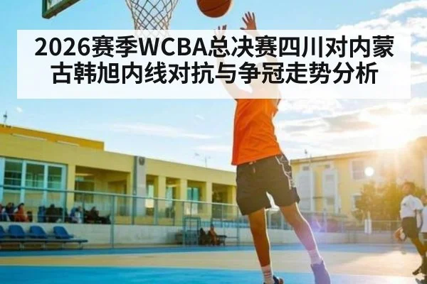 2026赛季WCBA总决赛四川对内蒙古韩旭内线对抗与争冠走势分析 - kaiyun