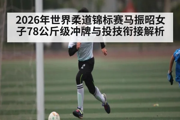 2026年世界柔道锦标赛马振昭女子78公斤级冲牌与投技衔接解析 - kaiyun